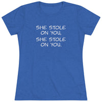 She Stole On You - Women's Triblend Tee